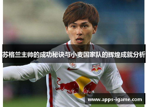 苏格兰主帅的成功秘诀与小麦国家队的辉煌成就分析 苏格兰主帅的成功秘诀与小麦国家队的辉煌成就分析