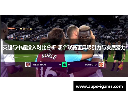 英超与中超投入对比分析 哪个联赛更具吸引力与发展潜力 英超与中超投入对比分析 哪个联赛更具吸引力与发展潜力
