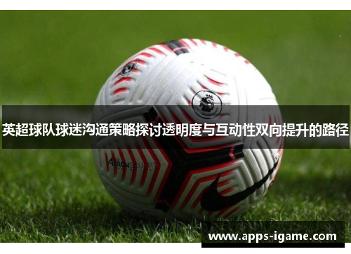 英超球队球迷沟通策略探讨透明度与互动性双向提升的路径 英超球队球迷沟通策略探讨透明度与互动性双向提升的路径