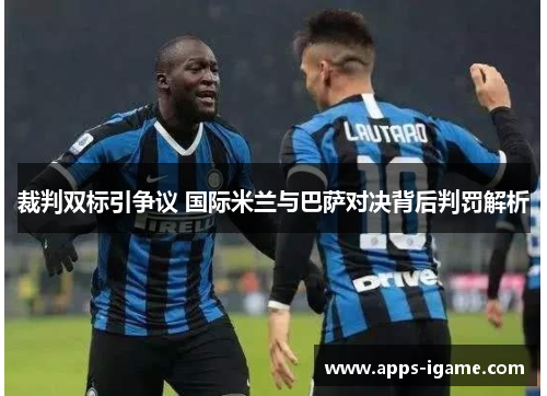 裁判双标引争议 国际米兰与巴萨对决背后判罚解析 裁判双标引争议 国际米兰与巴萨对决背后判罚解析