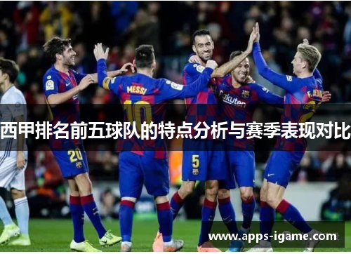 西甲排名前五球队的特点分析与赛季表现对比 西甲排名前五球队的特点分析与赛季表现对比