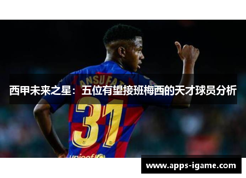 西甲未来之星:五位有望接班梅西的天才球员分析 西甲未来之星:五位有望接班梅西的天才球员分析