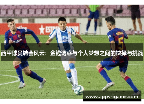 西甲球员转会风云:金钱诱惑与个人梦想之间的抉择与挑战 西甲球员转会风云:金钱诱惑与个人梦想之间的抉择与挑战