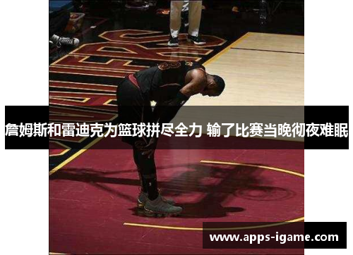 詹姆斯和雷迪克为篮球拼尽全力 输了比赛当晚彻夜难眠 詹姆斯和雷迪克为篮球拼尽全力 输了比赛当晚彻夜难眠