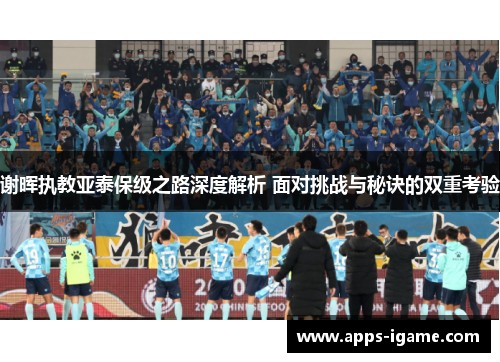 谢晖执教亚泰保级之路深度解析 面对挑战与秘诀的双重考验 谢晖执教亚泰保级之路深度解析 面对挑战与秘诀的双重考验