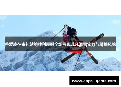 谷爱凌在崇礼站的胜利震撼全场展现非凡滑雪实力与精神风貌 谷爱凌在崇礼站的胜利震撼全场展现非凡滑雪实力与精神风貌