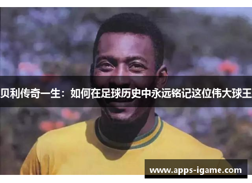 贝利传奇一生:如何在足球历史中永远铭记这位伟大球王 贝利传奇一生:如何在足球历史中永远铭记这位伟大球王