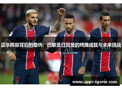 豪华阵容背后的隐忧:巴黎圣日耳曼的辉煌成就与未来挑战 豪华阵容背后的隐忧:巴黎圣日耳曼的辉煌成就与未来挑战