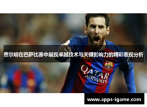 费尔明在巴萨比赛中展现卓越技术与关键影响力的精彩表现分析 费尔明在巴萨比赛中展现卓越技术与关键影响力的精彩表现分析