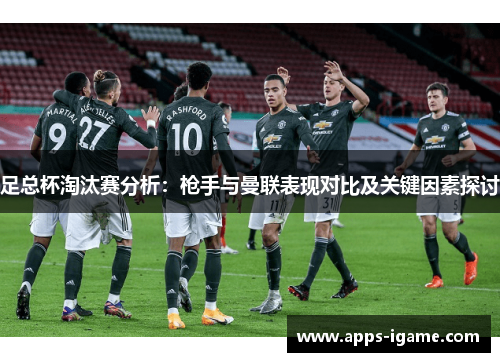足总杯淘汰赛分析:枪手与曼联表现对比及关键因素探讨 足总杯淘汰赛分析:枪手与曼联表现对比及关键因素探讨