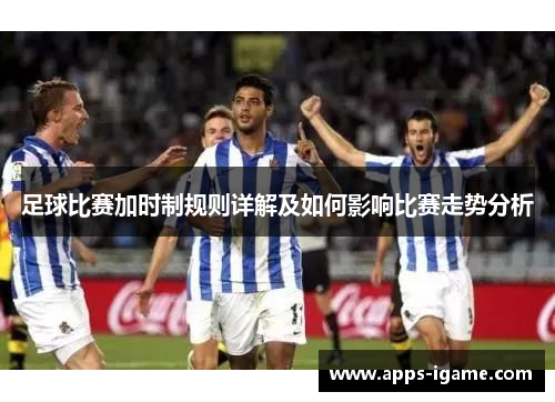 足球比赛加时制规则详解及如何影响比赛走势分析 足球比赛加时制规则详解及如何影响比赛走势分析