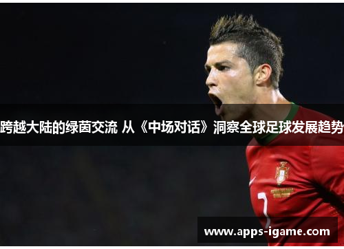 跨越大陆的绿茵交流 从《中场对话》洞察全球足球发展趋势 跨越大陆的绿茵交流 从《中场对话》洞察全球足球发展趋势