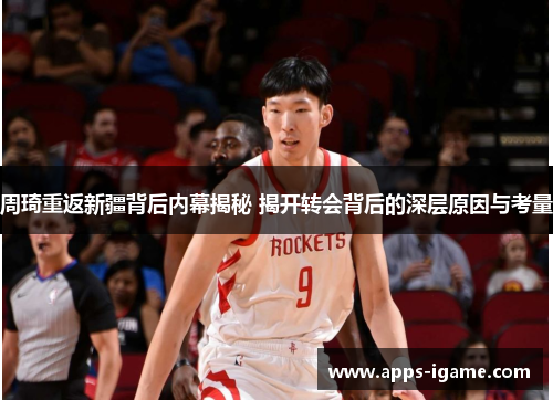 周琦重返新疆背后内幕揭秘 揭开转会背后的深层原因与考量 周琦重返新疆背后内幕揭秘 揭开转会背后的深层原因与考量