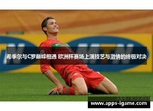 希季尔与C罗巅峰相遇 欧洲杯赛场上演技艺与激情的终极对决 希季尔与C罗巅峰相遇 欧洲杯赛场上演技艺与激情的终极对决