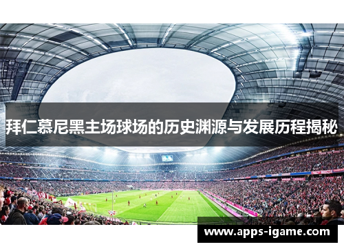 拜仁慕尼黑主场球场的历史渊源与发展历程揭秘 拜仁慕尼黑主场球场的历史渊源与发展历程揭秘