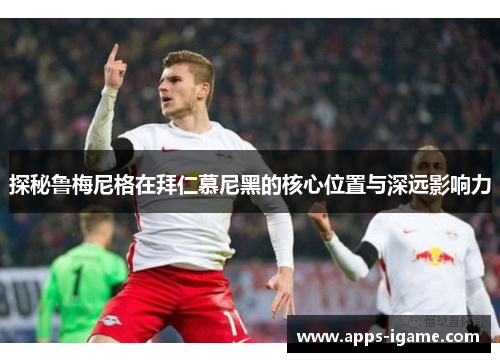 探秘鲁梅尼格在拜仁慕尼黑的核心位置与深远影响力 探秘鲁梅尼格在拜仁慕尼黑的核心位置与深远影响力
