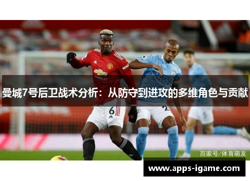 曼城7号后卫战术分析:从防守到进攻的多维角色与贡献 曼城7号后卫战术分析:从防守到进攻的多维角色与贡献