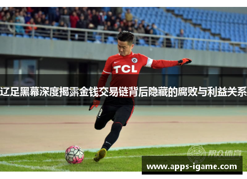 辽足黑幕深度揭露金钱交易链背后隐藏的腐败与利益关系 辽足黑幕深度揭露金钱交易链背后隐藏的腐败与利益关系