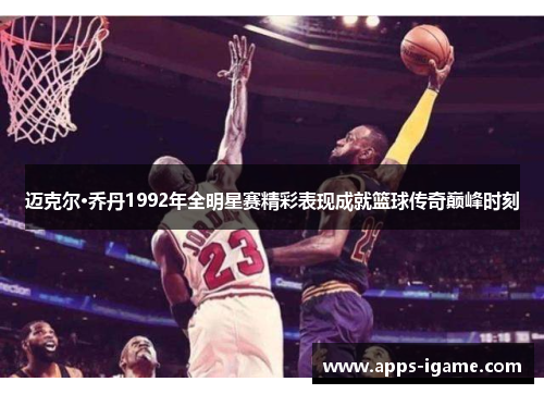 迈克尔·乔丹1992年全明星赛精彩表现成就篮球传奇巅峰时刻 迈克尔·乔丹1992年全明星赛精彩表现成就篮球传奇巅峰时刻
