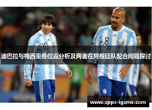 迪巴拉与梅西重叠位置分析及两者在阿根廷队配合问题探讨 迪巴拉与梅西重叠位置分析及两者在阿根廷队配合问题探讨