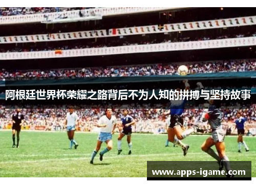 阿根廷世界杯荣耀之路背后不为人知的拼搏与坚持故事