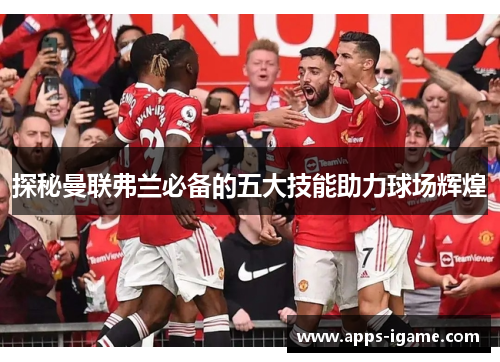 探秘曼联弗兰必备的五大技能助力球场辉煌 探秘曼联弗兰必备的五大技能助力球场辉煌