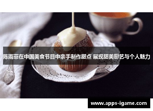 陈雨菲在中国美食节目中亲手制作甜点 展现甜美厨艺与个人魅力