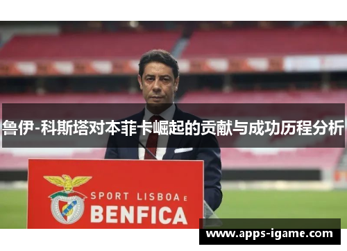 鲁伊-科斯塔对本菲卡崛起的贡献与成功历程分析 鲁伊-科斯塔对本菲卡崛起的贡献与成功历程分析