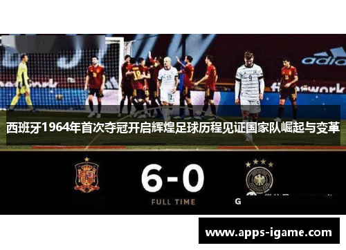 西班牙1964年首次夺冠开启辉煌足球历程见证国家队崛起与变革