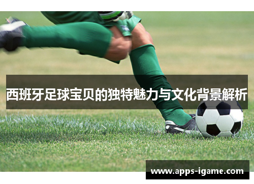 西班牙足球宝贝的独特魅力与文化背景解析