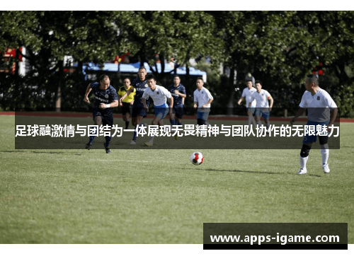 足球融激情与团结为一体展现无畏精神与团队协作的无限魅力