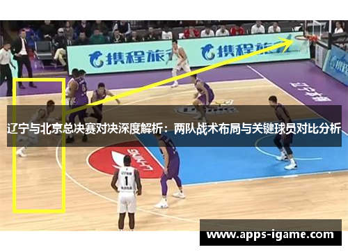 辽宁与北京总决赛对决深度解析：两队战术布局与关键球员对比分析