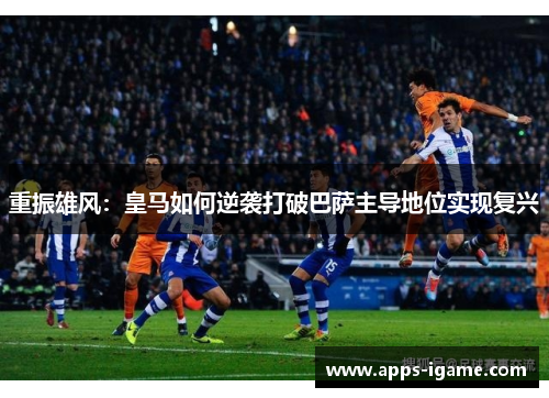 重振雄风：皇马如何逆袭打破巴萨主导地位实现复兴