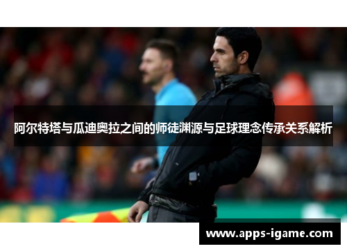 阿尔特塔与瓜迪奥拉之间的师徒渊源与足球理念传承关系解析 阿尔特塔与瓜迪奥拉之间的师徒渊源与足球理念传承关系解析