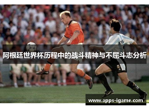 阿根廷世界杯历程中的战斗精神与不屈斗志分析