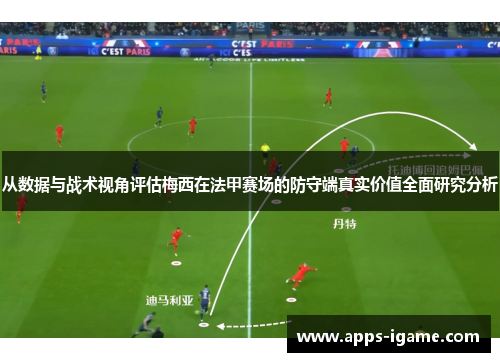 从数据与战术视角评估梅西在法甲赛场的防守端真实价值全面研究分析
