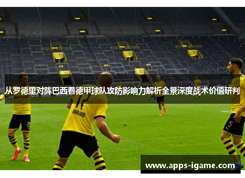 从罗德里对阵巴西看德甲球队攻防影响力解析全景深度战术价值研判