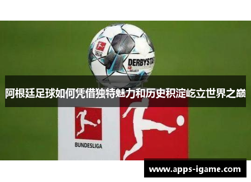 阿根廷足球如何凭借独特魅力和历史积淀屹立世界之巅