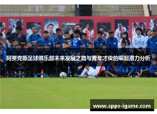 阿贾克斯足球俱乐部未来发展之路与青年才俊的崛起潜力分析 阿贾克斯足球俱乐部未来发展之路与青年才俊的崛起潜力分析
