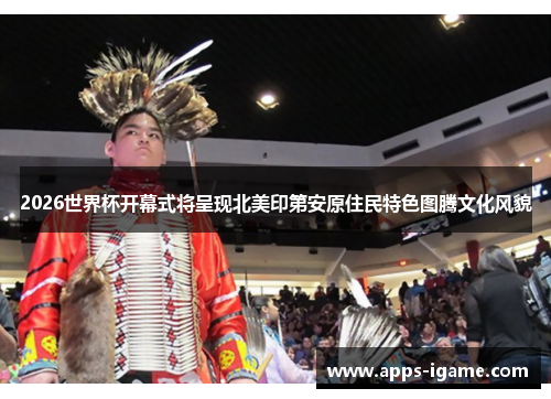 2026世界杯开幕式将呈现北美印第安原住民特色图腾文化风貌