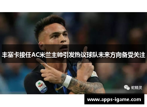 丰塞卡接任AC米兰主帅引发热议球队未来方向备受关注