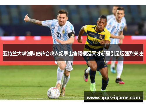 亚特兰大联创队史转会收入纪录出售阿根廷天才新星引足坛强烈关注