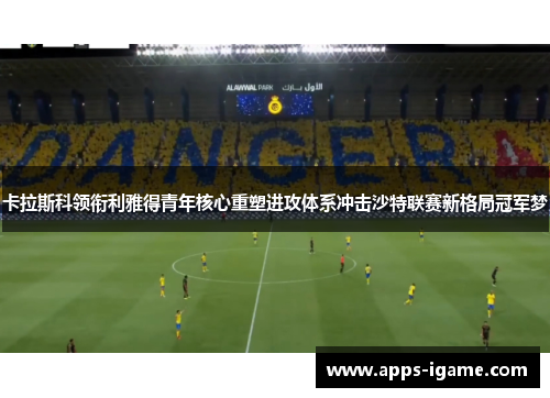 卡拉斯科领衔利雅得青年核心重塑进攻体系冲击沙特联赛新格局冠军梦