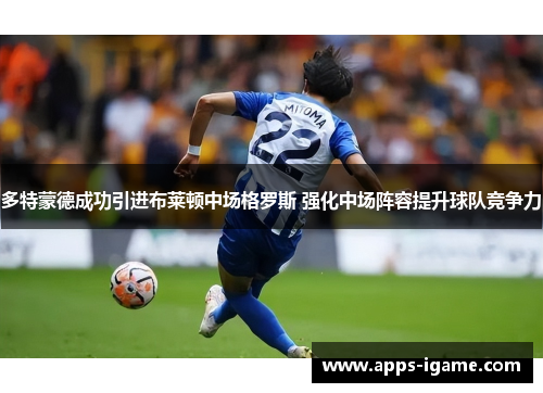 多特蒙德成功引进布莱顿中场格罗斯 强化中场阵容提升球队竞争力 多特蒙德成功引进布莱顿中场格罗斯 强化中场阵容提升球队竞争力