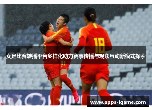女足比赛转播平台多样化助力赛事传播与观众互动新模式探索 女足比赛转播平台多样化助力赛事传播与观众互动新模式探索