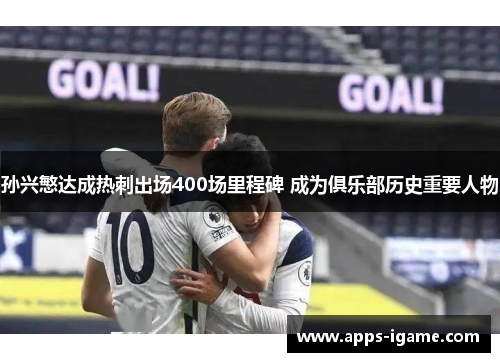 孙兴慜达成热刺出场400场里程碑 成为俱乐部历史重要人物 孙兴慜达成热刺出场400场里程碑 成为俱乐部历史重要人物