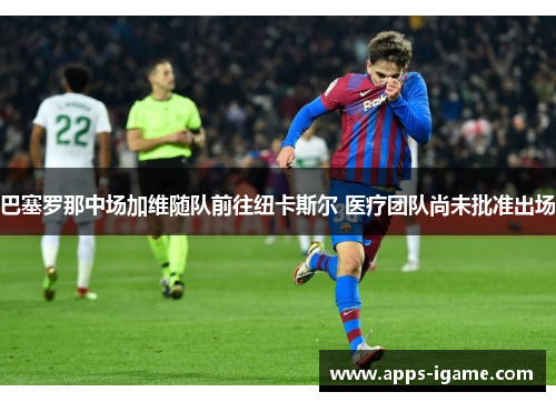 巴塞罗那中场加维随队前往纽卡斯尔 医疗团队尚未批准出场