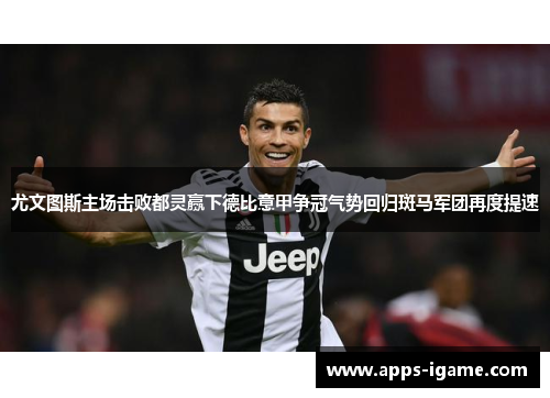 尤文图斯主场击败都灵赢下德比意甲争冠气势回归斑马军团再度提速 尤文图斯主场击败都灵赢下德比意甲争冠气势回归斑马军团再度提速