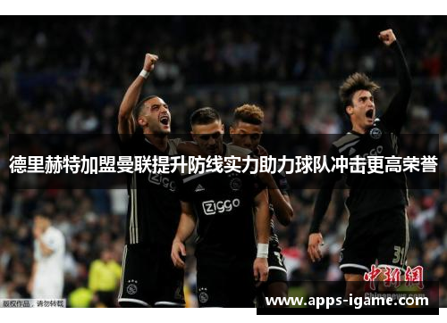 德里赫特加盟曼联提升防线实力助力球队冲击更高荣誉