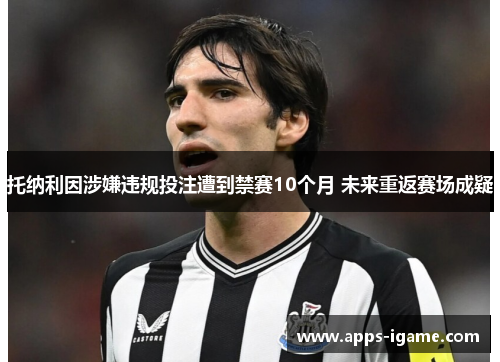 托纳利因涉嫌违规投注遭到禁赛10个月 未来重返赛场成疑